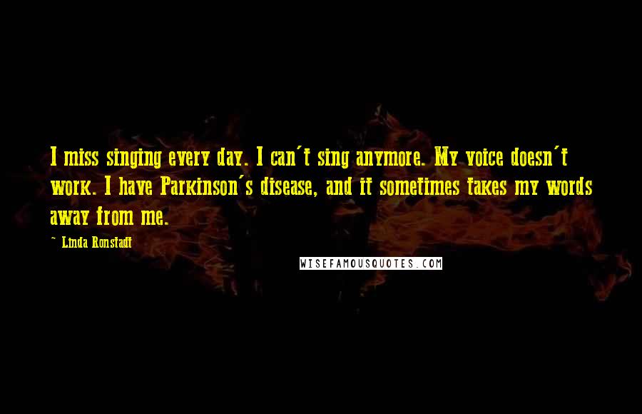 Linda Ronstadt Quotes: I miss singing every day. I can't sing anymore. My voice doesn't work. I have Parkinson's disease, and it sometimes takes my words away from me.