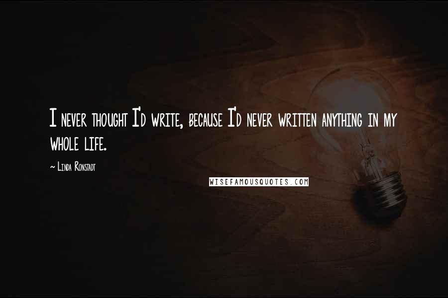 Linda Ronstadt Quotes: I never thought I'd write, because I'd never written anything in my whole life.