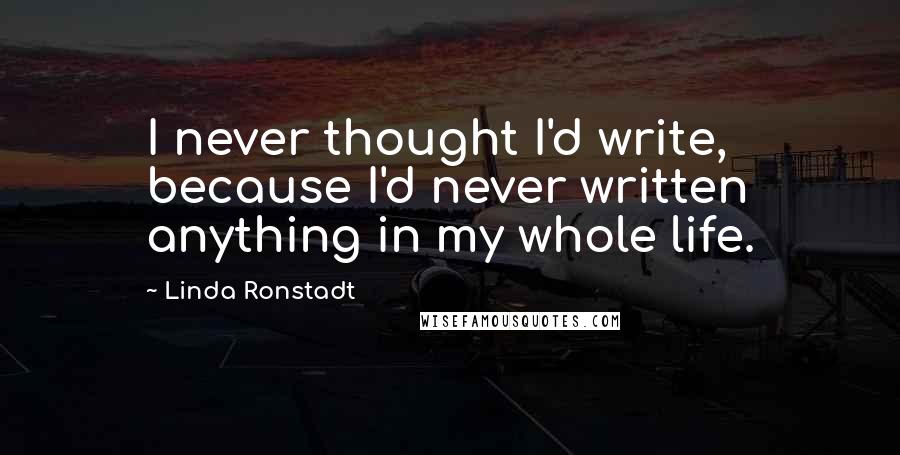 Linda Ronstadt Quotes: I never thought I'd write, because I'd never written anything in my whole life.
