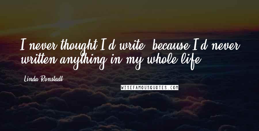 Linda Ronstadt Quotes: I never thought I'd write, because I'd never written anything in my whole life.