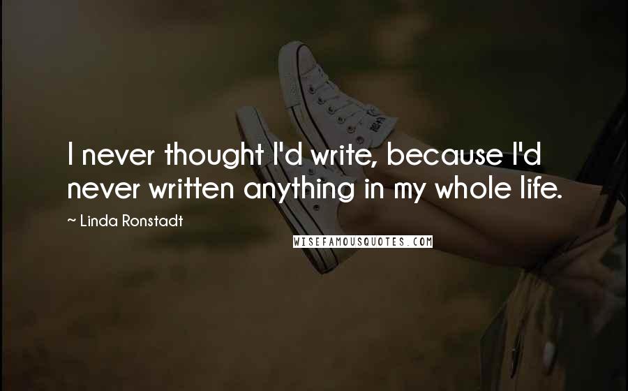 Linda Ronstadt Quotes: I never thought I'd write, because I'd never written anything in my whole life.