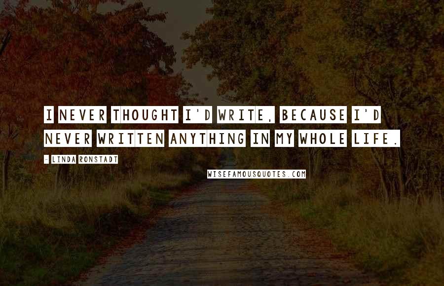 Linda Ronstadt Quotes: I never thought I'd write, because I'd never written anything in my whole life.