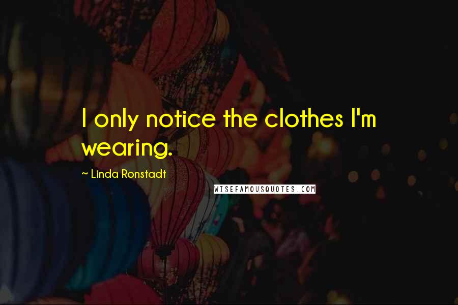 Linda Ronstadt Quotes: I only notice the clothes I'm wearing.