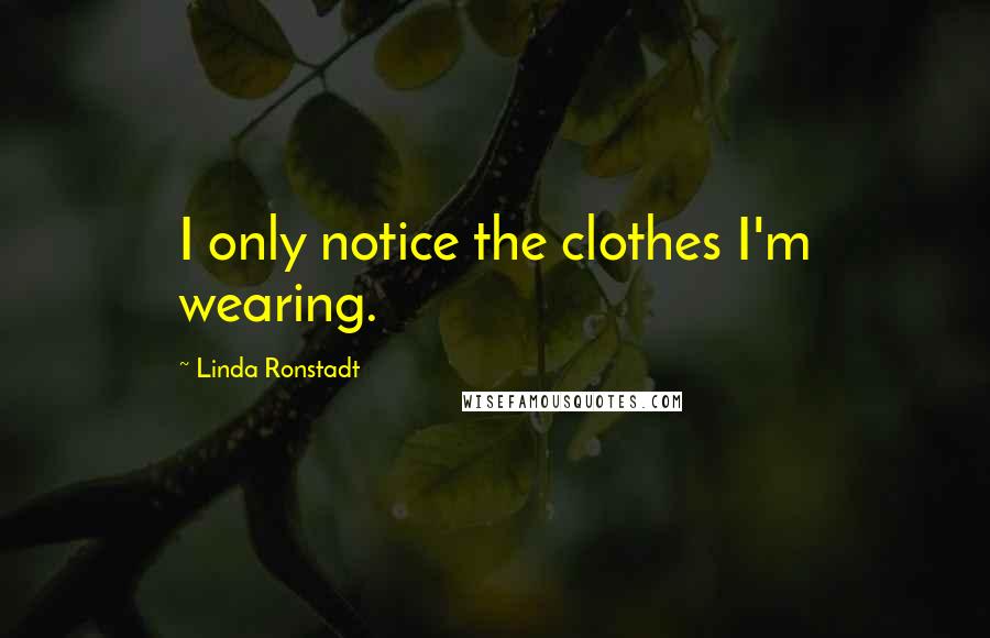 Linda Ronstadt Quotes: I only notice the clothes I'm wearing.