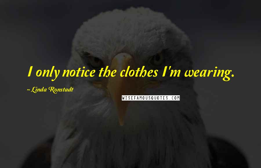 Linda Ronstadt Quotes: I only notice the clothes I'm wearing.