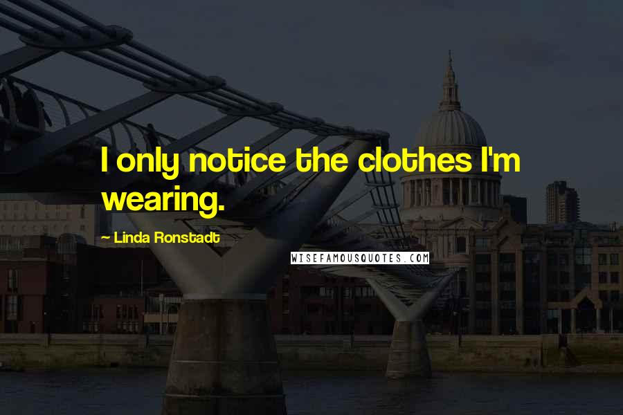 Linda Ronstadt Quotes: I only notice the clothes I'm wearing.