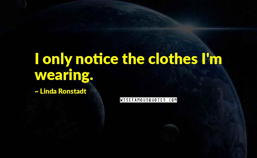 Linda Ronstadt Quotes: I only notice the clothes I'm wearing.