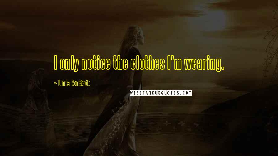 Linda Ronstadt Quotes: I only notice the clothes I'm wearing.