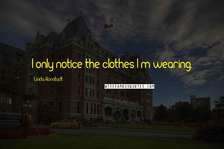 Linda Ronstadt Quotes: I only notice the clothes I'm wearing.