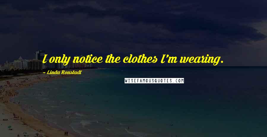 Linda Ronstadt Quotes: I only notice the clothes I'm wearing.