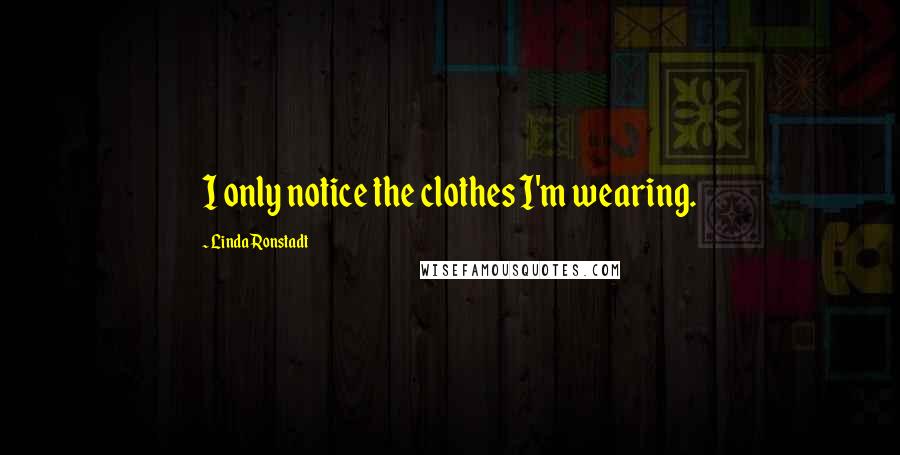 Linda Ronstadt Quotes: I only notice the clothes I'm wearing.