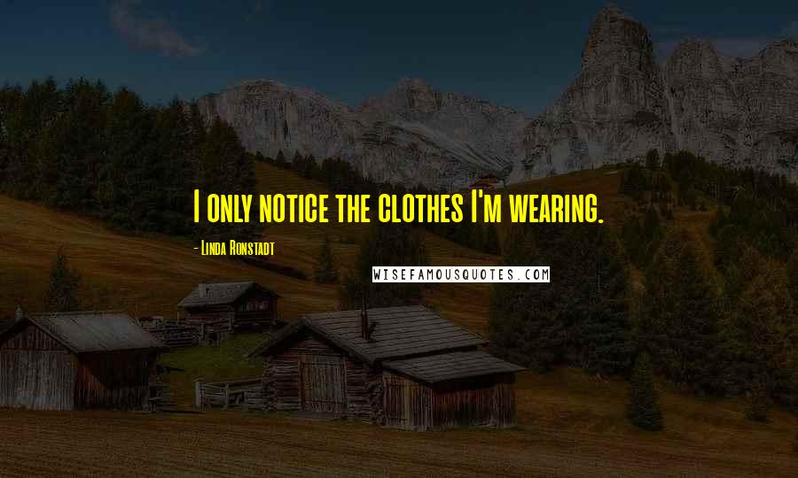Linda Ronstadt Quotes: I only notice the clothes I'm wearing.