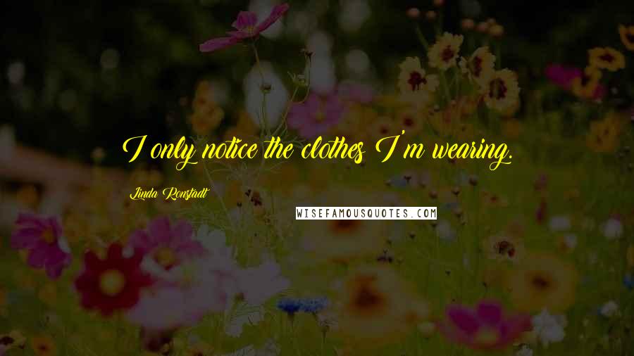 Linda Ronstadt Quotes: I only notice the clothes I'm wearing.