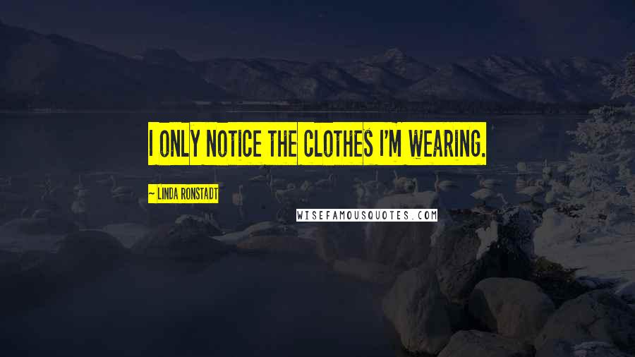 Linda Ronstadt Quotes: I only notice the clothes I'm wearing.