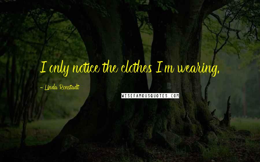 Linda Ronstadt Quotes: I only notice the clothes I'm wearing.