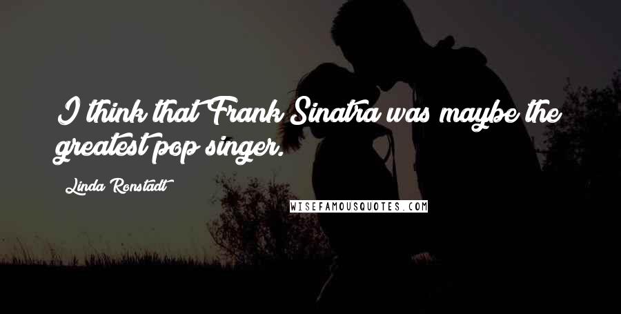 Linda Ronstadt Quotes: I think that Frank Sinatra was maybe the greatest pop singer.