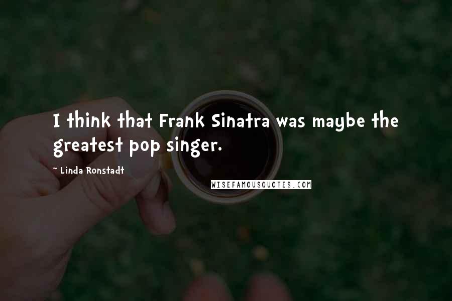 Linda Ronstadt Quotes: I think that Frank Sinatra was maybe the greatest pop singer.