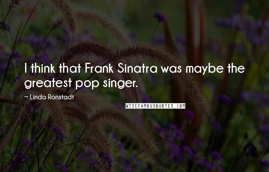 Linda Ronstadt Quotes: I think that Frank Sinatra was maybe the greatest pop singer.