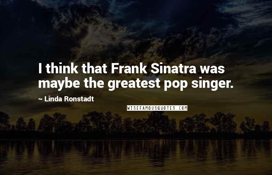 Linda Ronstadt Quotes: I think that Frank Sinatra was maybe the greatest pop singer.