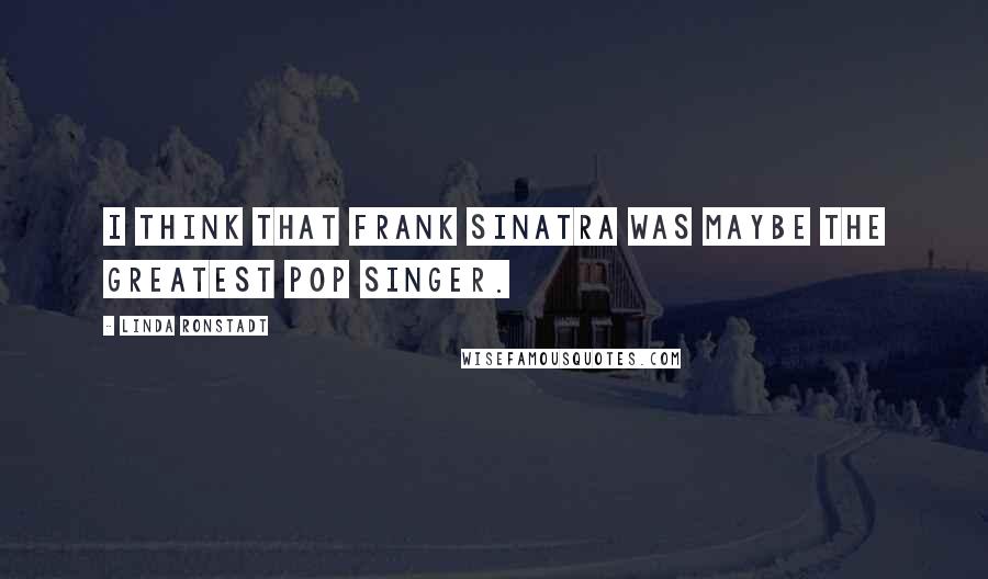 Linda Ronstadt Quotes: I think that Frank Sinatra was maybe the greatest pop singer.