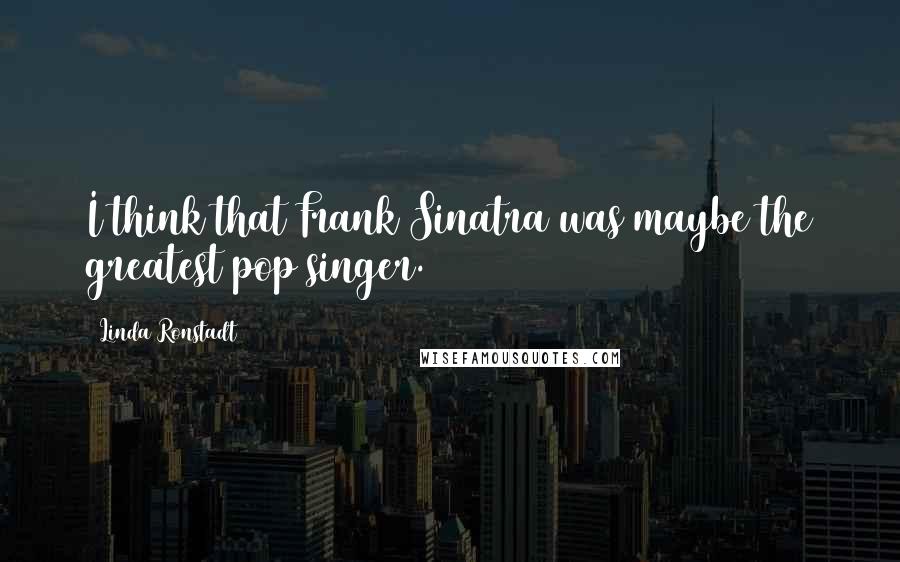 Linda Ronstadt Quotes: I think that Frank Sinatra was maybe the greatest pop singer.