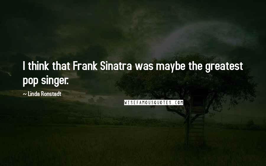 Linda Ronstadt Quotes: I think that Frank Sinatra was maybe the greatest pop singer.
