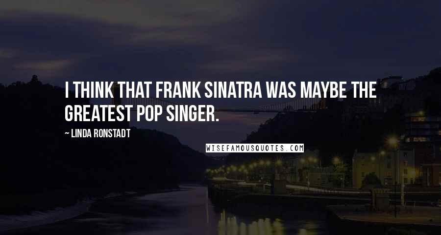 Linda Ronstadt Quotes: I think that Frank Sinatra was maybe the greatest pop singer.
