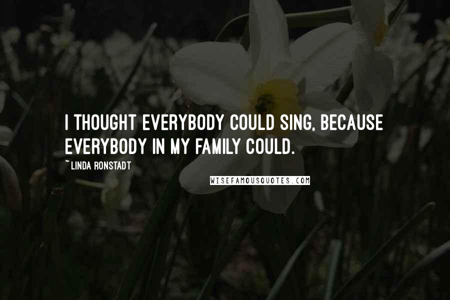 Linda Ronstadt Quotes: I thought everybody could sing, because everybody in my family could.