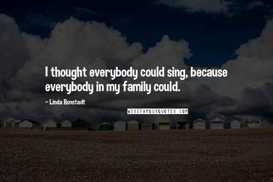 Linda Ronstadt Quotes: I thought everybody could sing, because everybody in my family could.