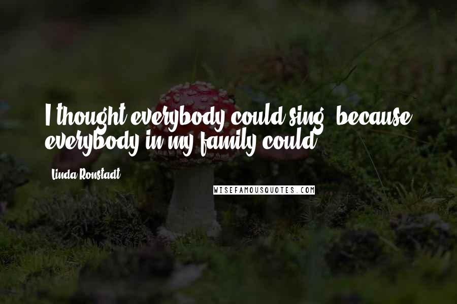 Linda Ronstadt Quotes: I thought everybody could sing, because everybody in my family could.