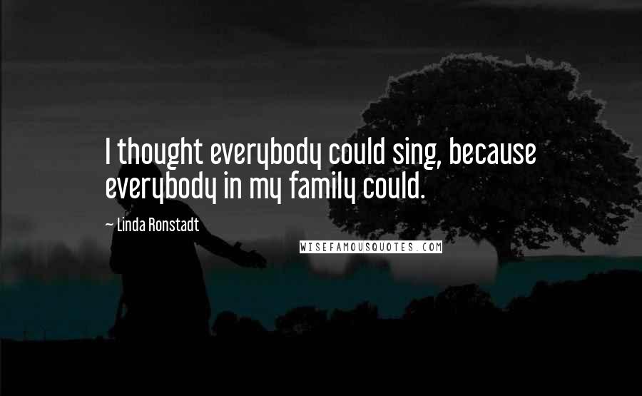 Linda Ronstadt Quotes: I thought everybody could sing, because everybody in my family could.