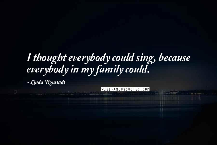 Linda Ronstadt Quotes: I thought everybody could sing, because everybody in my family could.