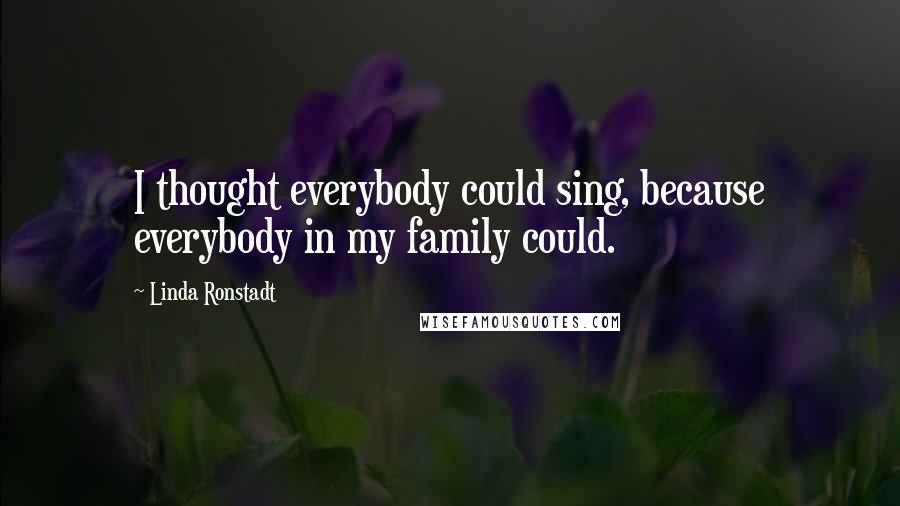 Linda Ronstadt Quotes: I thought everybody could sing, because everybody in my family could.