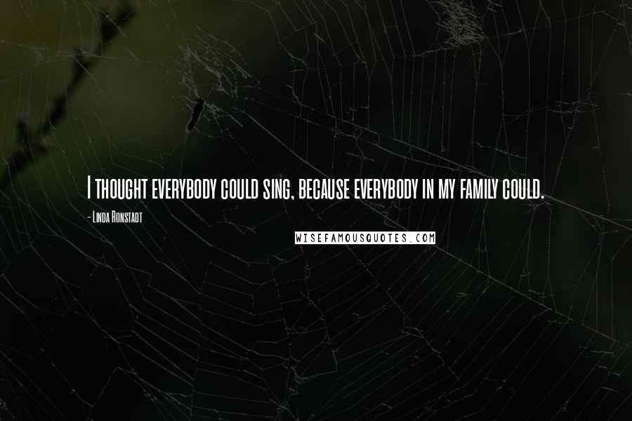 Linda Ronstadt Quotes: I thought everybody could sing, because everybody in my family could.