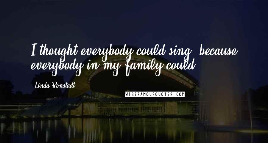 Linda Ronstadt Quotes: I thought everybody could sing, because everybody in my family could.