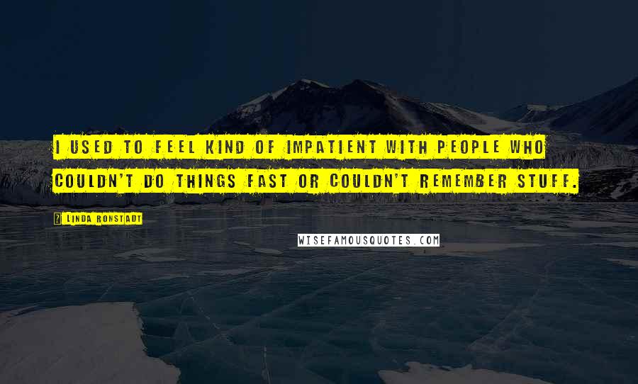 Linda Ronstadt Quotes: I used to feel kind of impatient with people who couldn't do things fast or couldn't remember stuff.