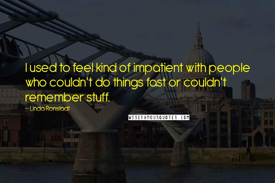 Linda Ronstadt Quotes: I used to feel kind of impatient with people who couldn't do things fast or couldn't remember stuff.