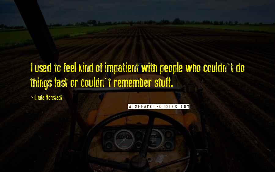 Linda Ronstadt Quotes: I used to feel kind of impatient with people who couldn't do things fast or couldn't remember stuff.