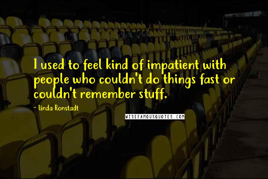 Linda Ronstadt Quotes: I used to feel kind of impatient with people who couldn't do things fast or couldn't remember stuff.