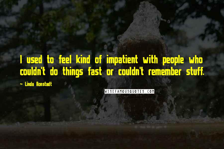 Linda Ronstadt Quotes: I used to feel kind of impatient with people who couldn't do things fast or couldn't remember stuff.