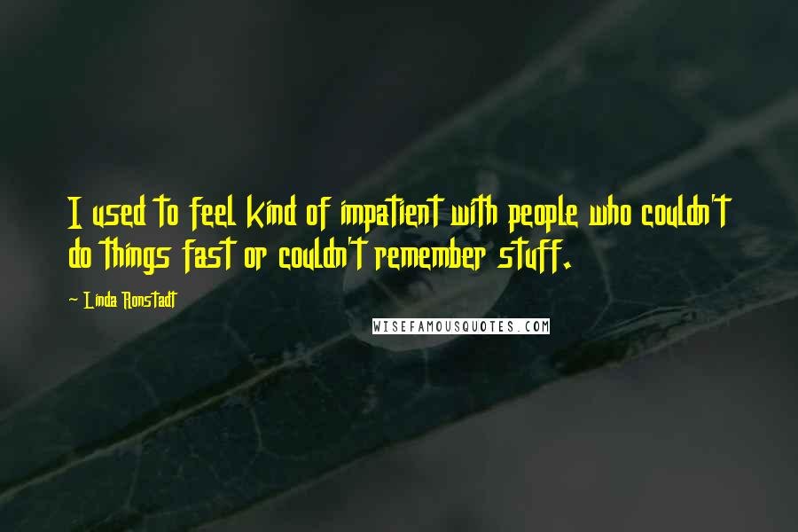 Linda Ronstadt Quotes: I used to feel kind of impatient with people who couldn't do things fast or couldn't remember stuff.