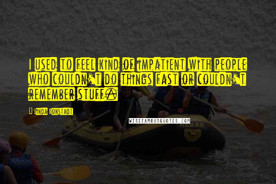 Linda Ronstadt Quotes: I used to feel kind of impatient with people who couldn't do things fast or couldn't remember stuff.