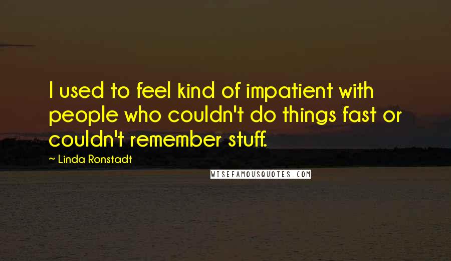 Linda Ronstadt Quotes: I used to feel kind of impatient with people who couldn't do things fast or couldn't remember stuff.