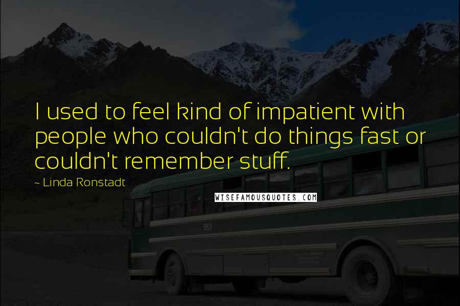 Linda Ronstadt Quotes: I used to feel kind of impatient with people who couldn't do things fast or couldn't remember stuff.