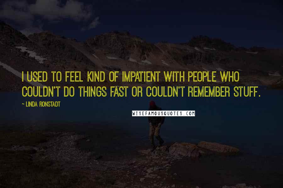 Linda Ronstadt Quotes: I used to feel kind of impatient with people who couldn't do things fast or couldn't remember stuff.