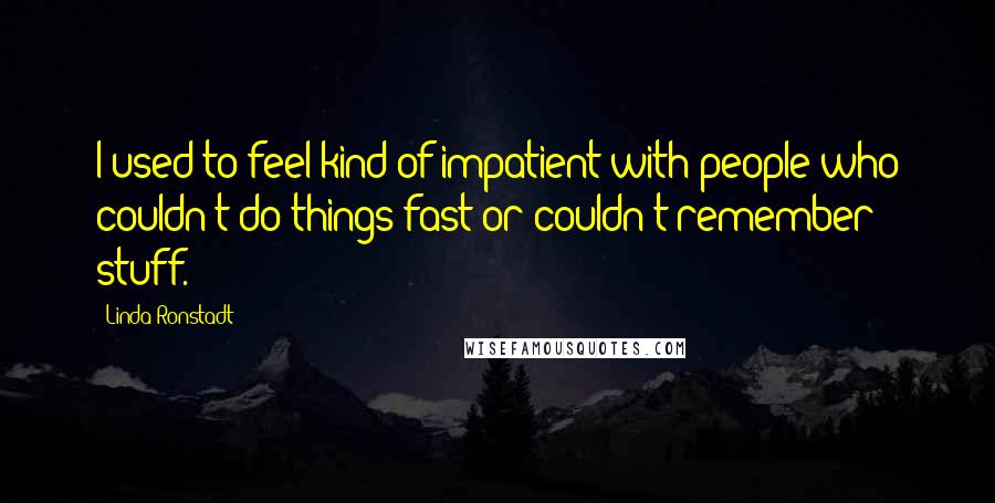 Linda Ronstadt Quotes: I used to feel kind of impatient with people who couldn't do things fast or couldn't remember stuff.