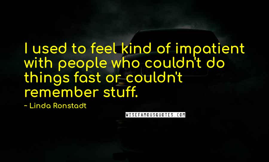 Linda Ronstadt Quotes: I used to feel kind of impatient with people who couldn't do things fast or couldn't remember stuff.