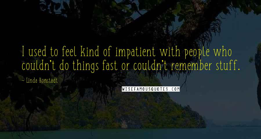 Linda Ronstadt Quotes: I used to feel kind of impatient with people who couldn't do things fast or couldn't remember stuff.