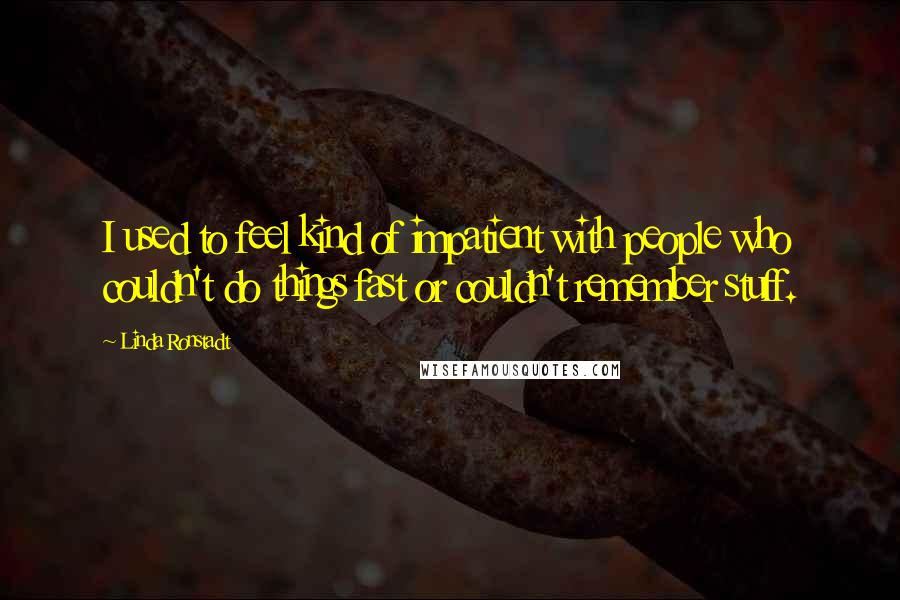 Linda Ronstadt Quotes: I used to feel kind of impatient with people who couldn't do things fast or couldn't remember stuff.