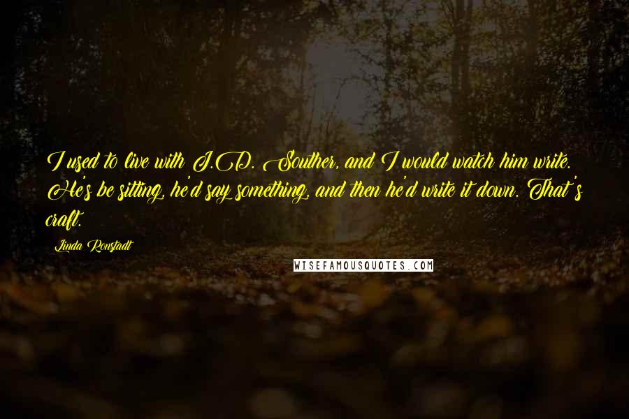 Linda Ronstadt Quotes: I used to live with J.D. Souther, and I would watch him write. He's be sitting, he'd say something, and then he'd write it down. That's craft.